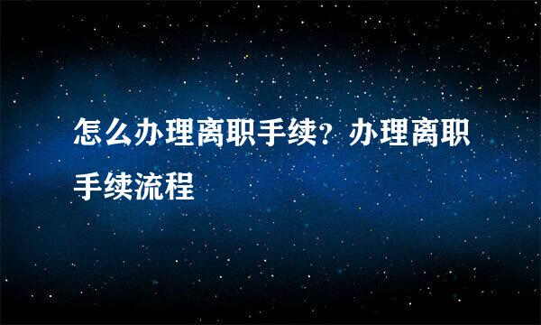 怎么办理离职手续？办理离职手续流程