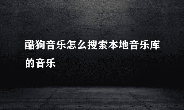 酷狗音乐怎么搜索本地音乐库的音乐