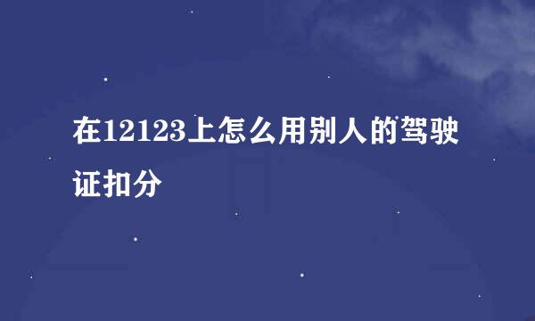 在12123上怎么用别人的驾驶证扣分