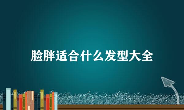 脸胖适合什么发型大全
