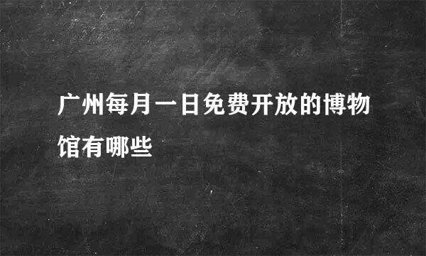 广州每月一日免费开放的博物馆有哪些