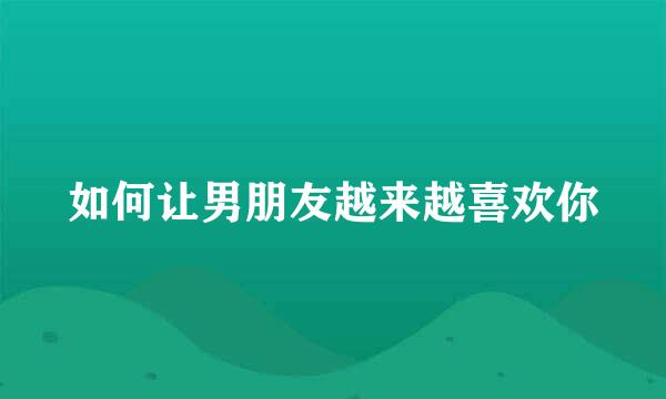 如何让男朋友越来越喜欢你