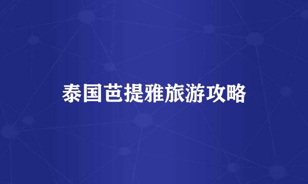 泰国芭提雅旅游攻略