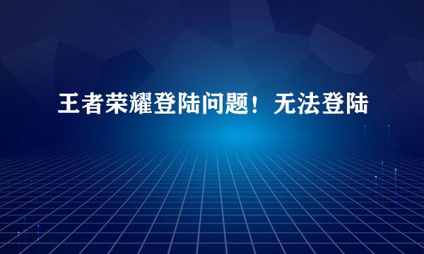 王者荣耀登陆问题！无法登陆