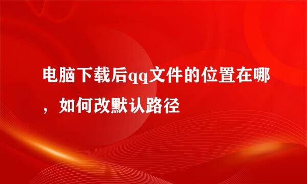 电脑下载后qq文件的位置在哪，如何改默认路径