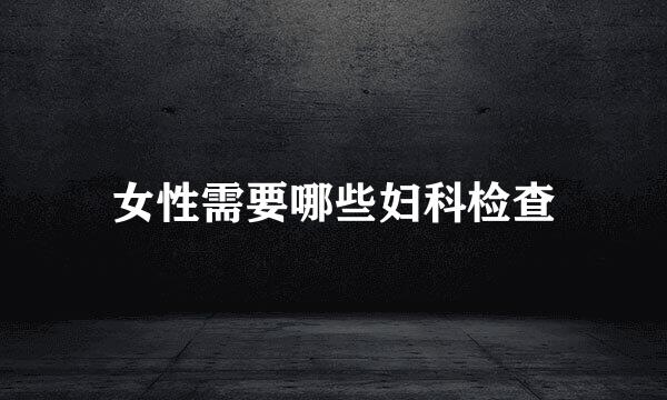 女性需要哪些妇科检查