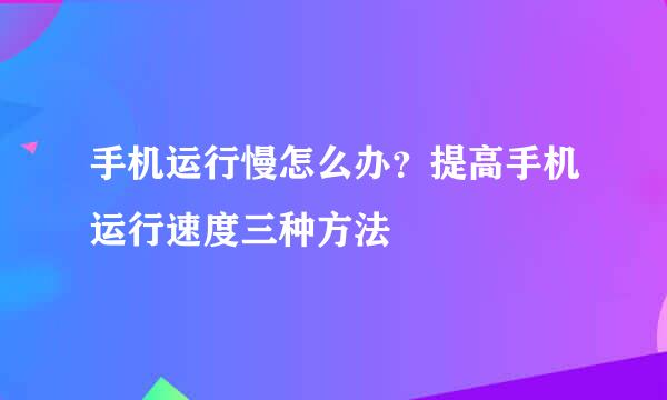 手机运行慢怎么办？提高手机运行速度三种方法