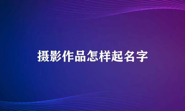 摄影作品怎样起名字