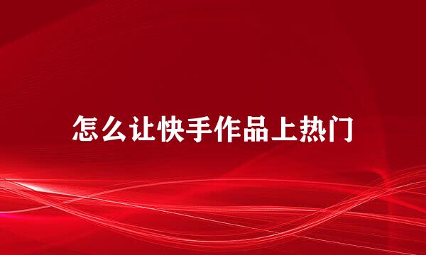 怎么让快手作品上热门