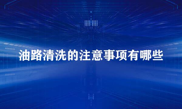 油路清洗的注意事项有哪些