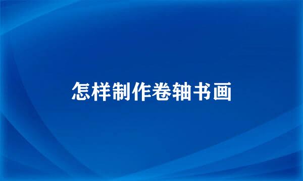 怎样制作卷轴书画