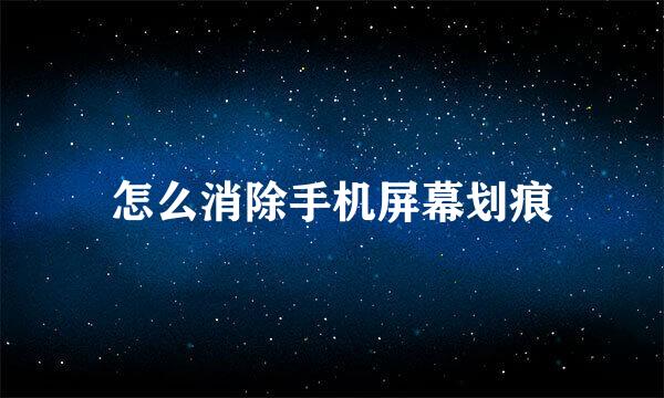 怎么消除手机屏幕划痕