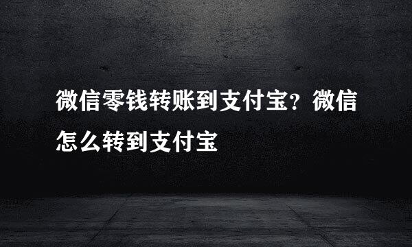 微信零钱转账到支付宝？微信怎么转到支付宝