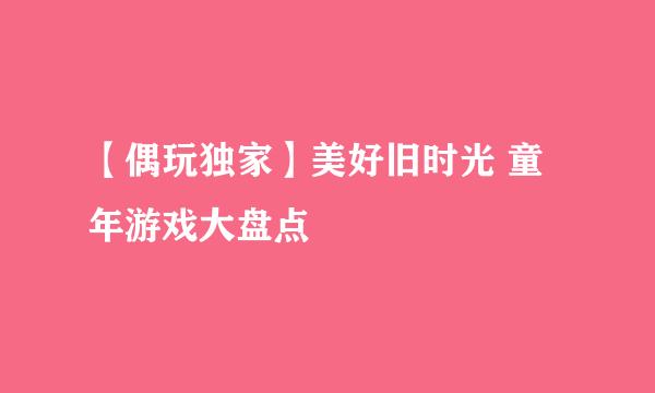 【偶玩独家】美好旧时光 童年游戏大盘点