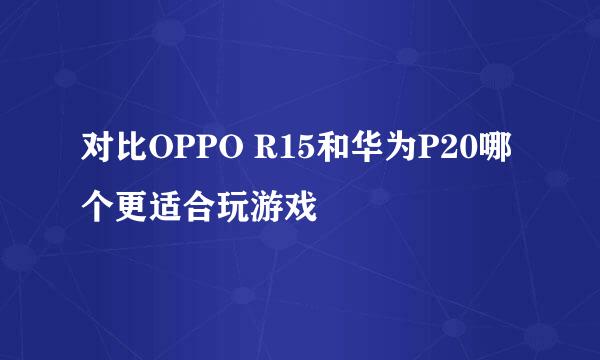 对比OPPO R15和华为P20哪个更适合玩游戏