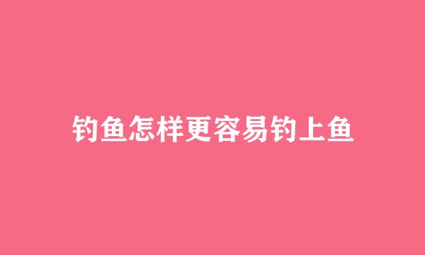 钓鱼怎样更容易钓上鱼