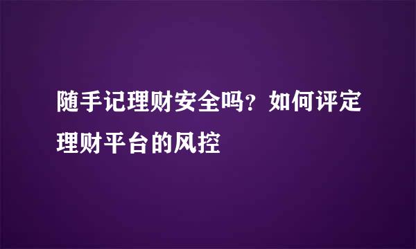随手记理财安全吗？如何评定理财平台的风控