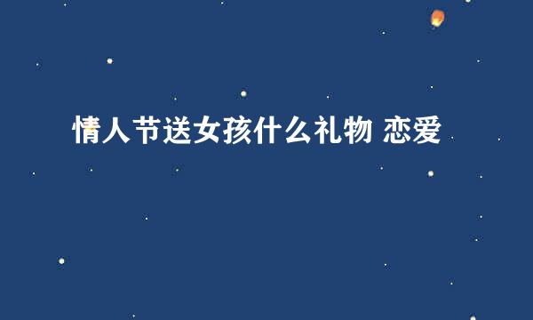 情人节送女孩什么礼物 恋爱
