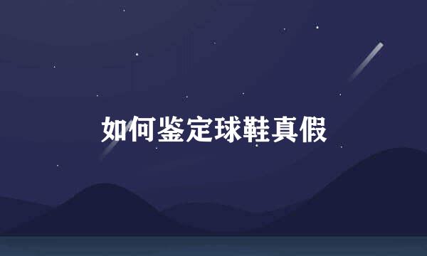 如何鉴定球鞋真假