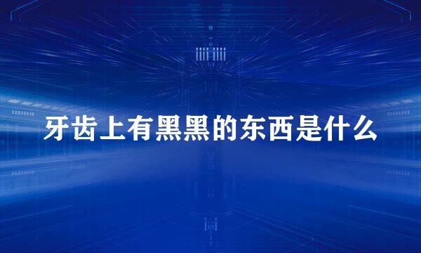 牙齿上有黑黑的东西是什么