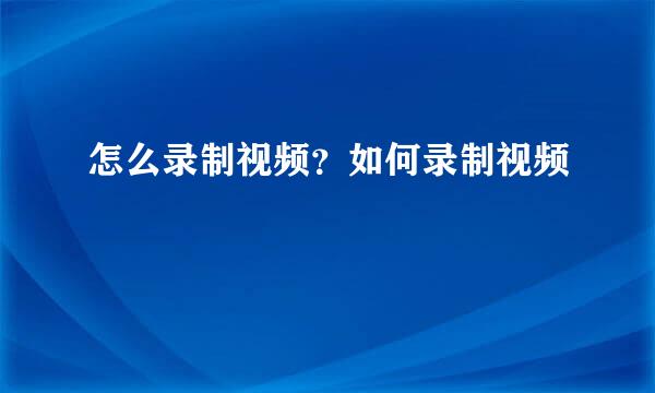 怎么录制视频？如何录制视频
