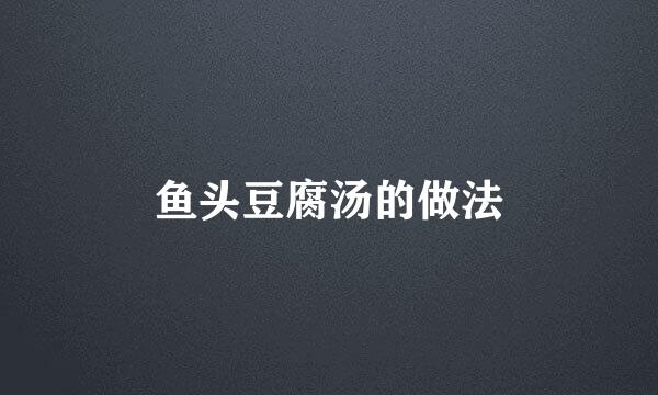 鱼头豆腐汤的做法