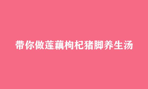 带你做莲藕枸杞猪脚养生汤