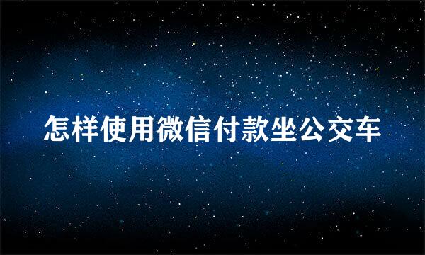 怎样使用微信付款坐公交车