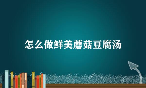 怎么做鲜美蘑菇豆腐汤