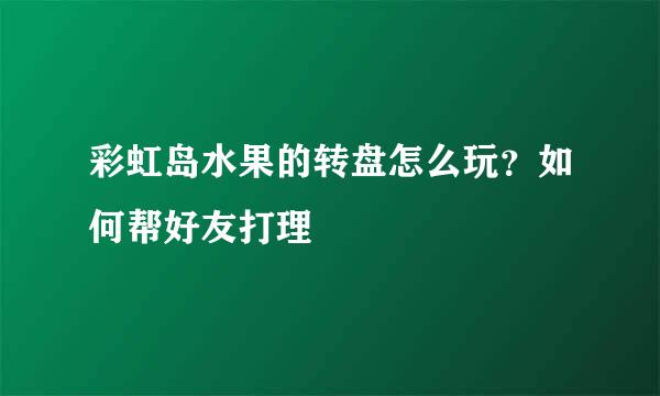 彩虹岛水果的转盘怎么玩？如何帮好友打理