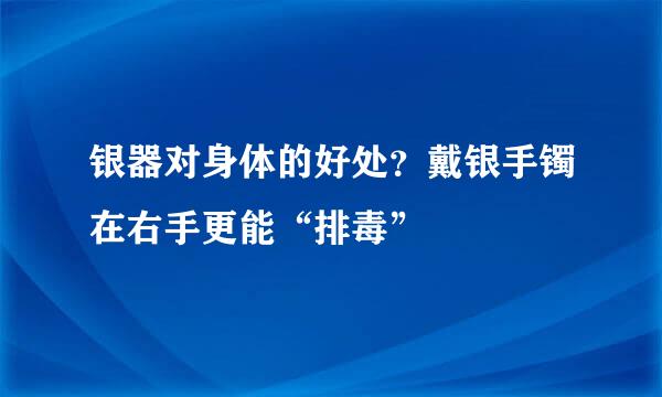 银器对身体的好处？戴银手镯在右手更能“排毒”