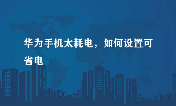 华为手机太耗电，如何设置可省电
