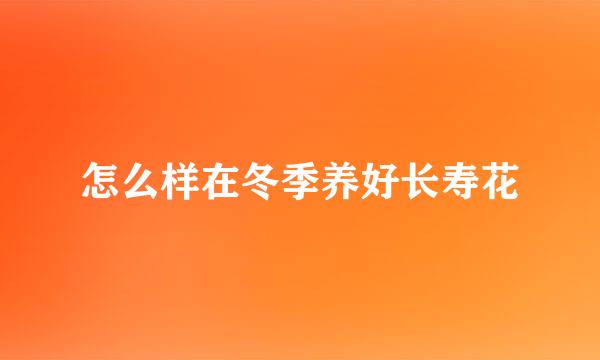 怎么样在冬季养好长寿花