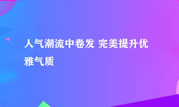 人气潮流中卷发 完美提升优雅气质