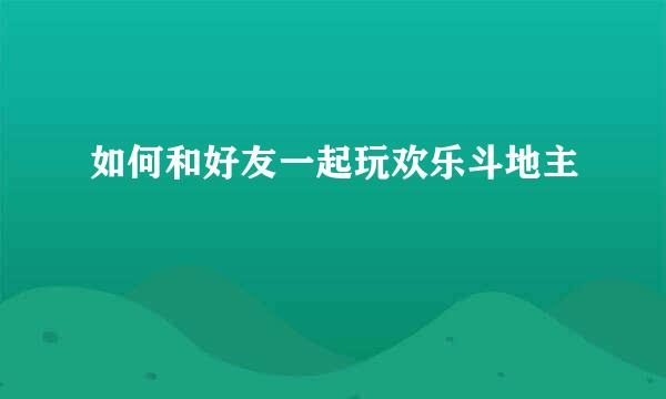 如何和好友一起玩欢乐斗地主