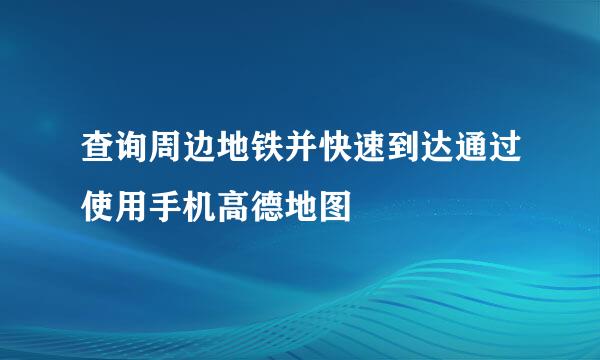 查询周边地铁并快速到达通过使用手机高德地图