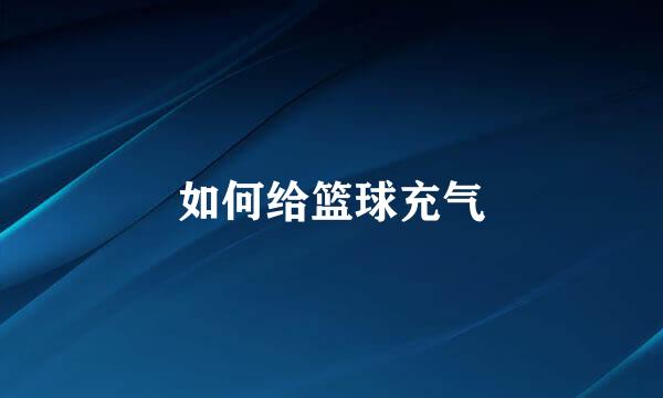 如何给篮球充气