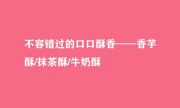 不容错过的口口酥香——香芋酥/抹茶酥/牛奶酥