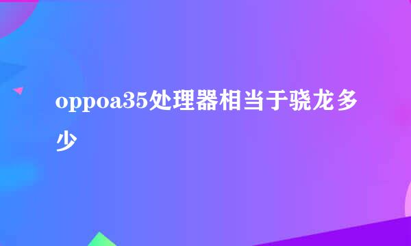 oppoa35处理器相当于骁龙多少