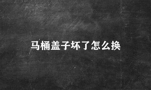 马桶盖子坏了怎么换