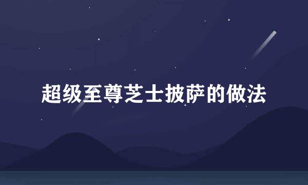 超级至尊芝士披萨的做法