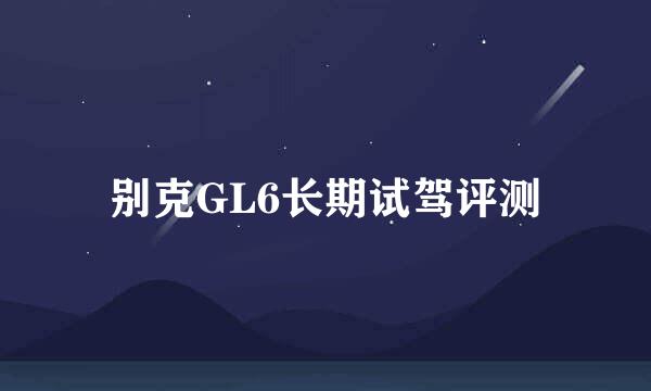 别克GL6长期试驾评测