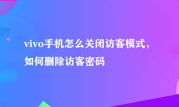 vivo手机怎么关闭访客模式，如何删除访客密码