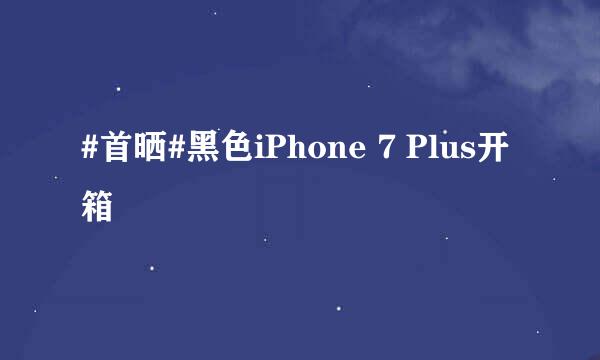 #首晒#黑色iPhone 7 Plus开箱