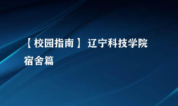 【校园指南】 辽宁科技学院 宿舍篇