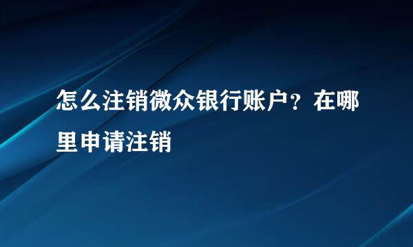 怎么注销微众银行账户？在哪里申请注销