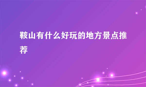 鞍山有什么好玩的地方景点推荐