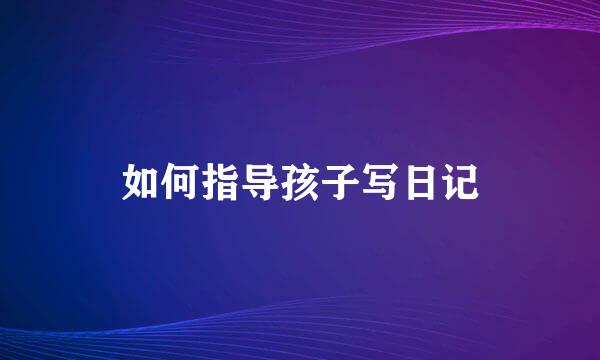 如何指导孩子写日记