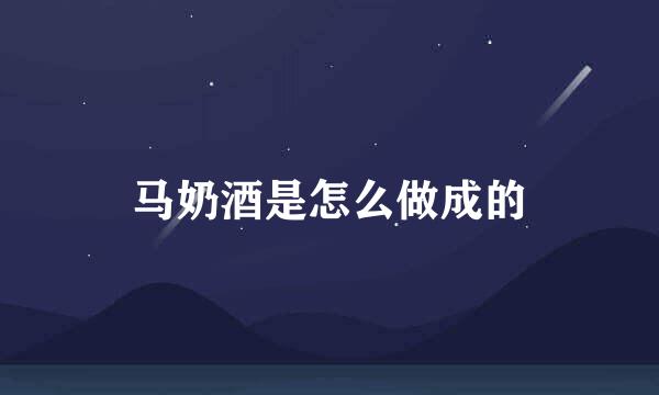 马奶酒是怎么做成的