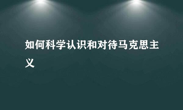 如何科学认识和对待马克思主义